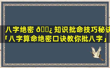 八字绝密 🌿 知识批命技巧秘诀「八字算命绝密口诀教你批八字」